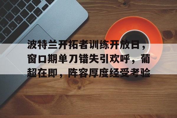 kaiyun-包含波特兰开拓者训练开放日，窗口期单刀错失引欢呼，葡超在即，阵容厚度经受考验的词条