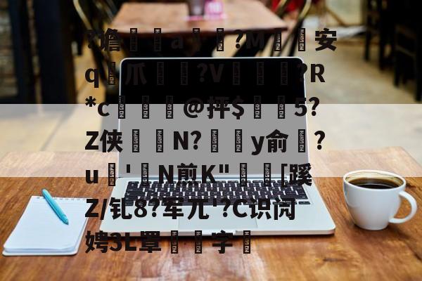 开云官网-关于?谵	a槮?M安q爪?V爛?R*c檍窺@抨$閂5?Z侠羘N?溗y俞梺?u'N煎K"秓[蹊Z/钆8?军兀'?C识闶娉3L罩噰字堷的信息